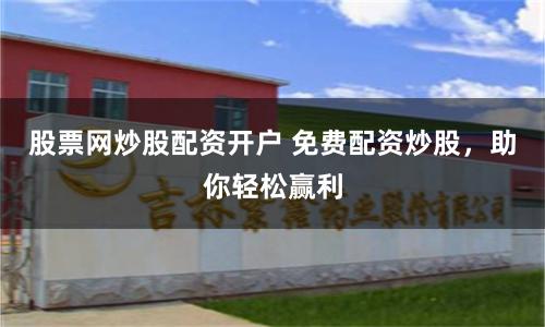 股票网炒股配资开户 免费配资炒股，助你轻松赢利