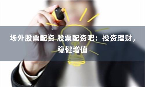 场外股票配资 股票配资吧：投资理财，稳健增值