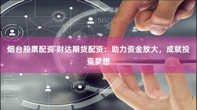 烟台股票配资 财达期货配资：助力资金放大，成就投资梦想