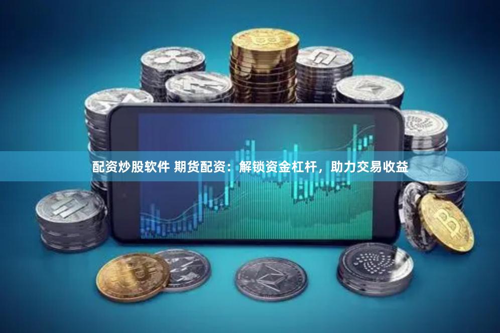 配资炒股软件 期货配资：解锁资金杠杆，助力交易收益