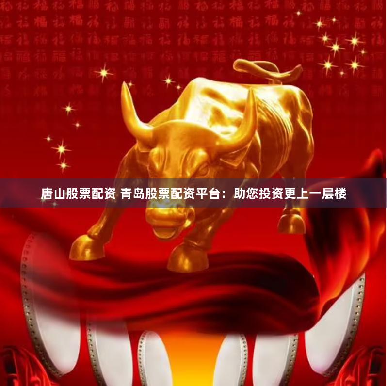 唐山股票配资 青岛股票配资平台：助您投资更上一层楼