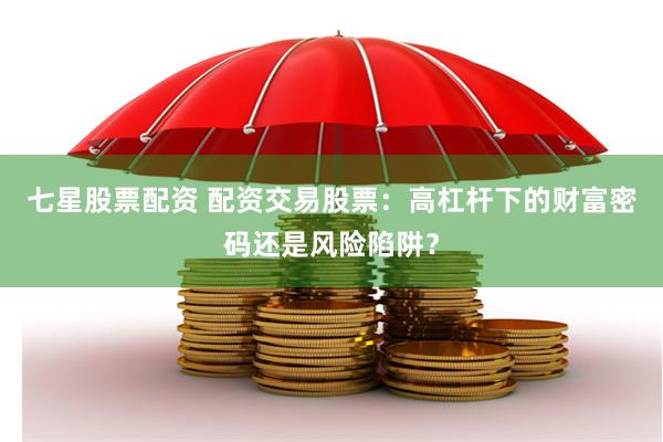 七星股票配资 配资交易股票：高杠杆下的财富密码还是风险陷阱？