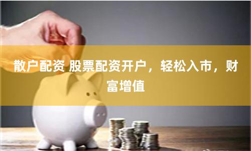 散户配资 股票配资开户，轻松入市，财富增值