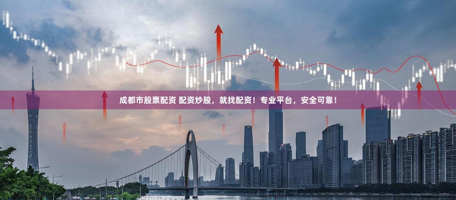 成都市股票配资 配资炒股，就找配资！专业平台，安全可靠！