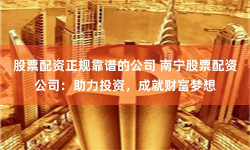 股票配资正规靠谱的公司 南宁股票配资公司：助力投资，成就财富梦想