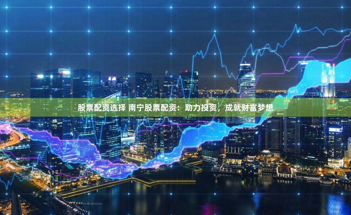 股票配资选择 南宁股票配资：助力投资，成就财富梦想