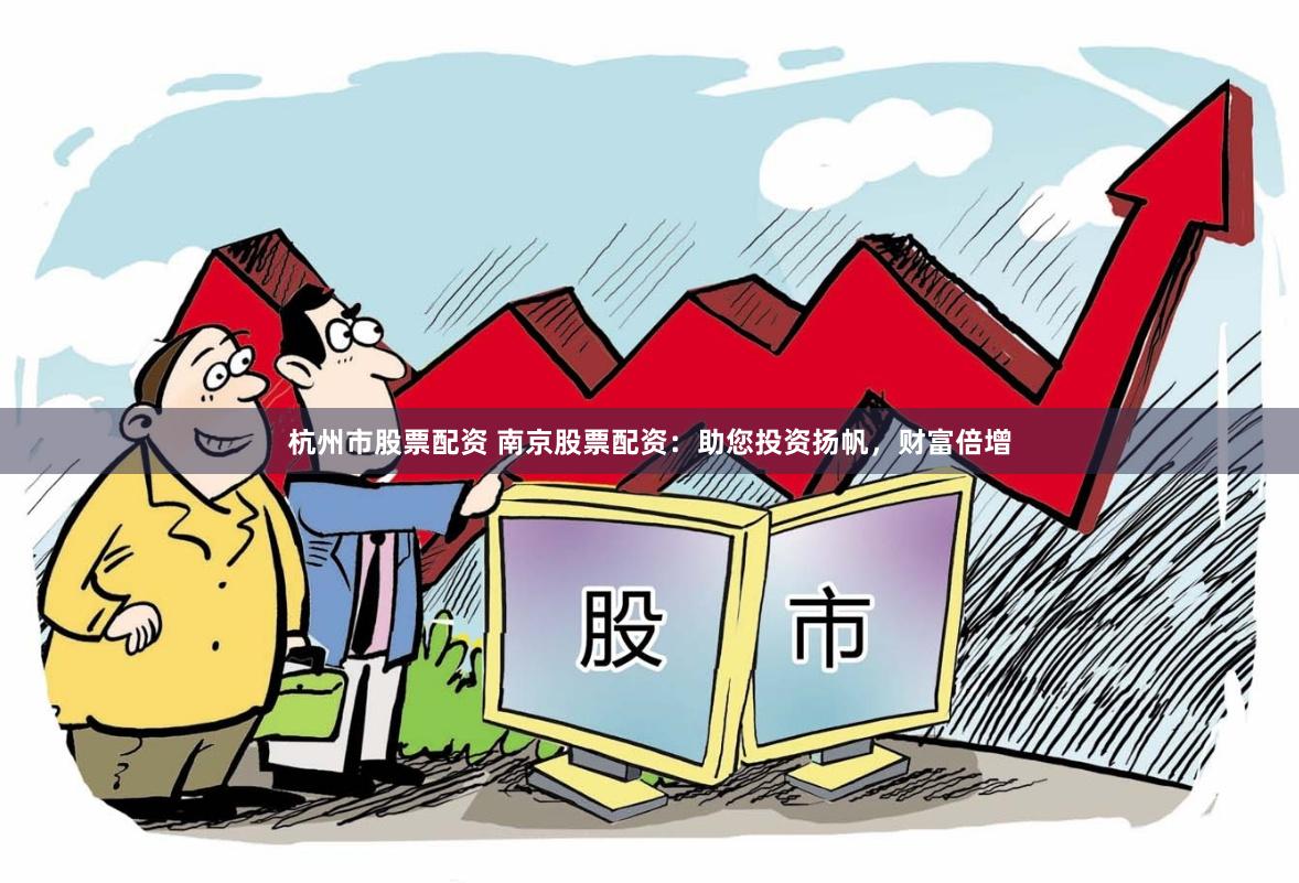 杭州市股票配资 南京股票配资：助您投资扬帆，财富倍增