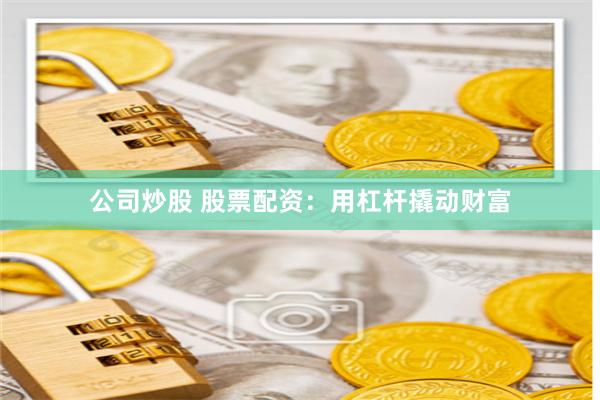 公司炒股 股票配资：用杠杆撬动财富