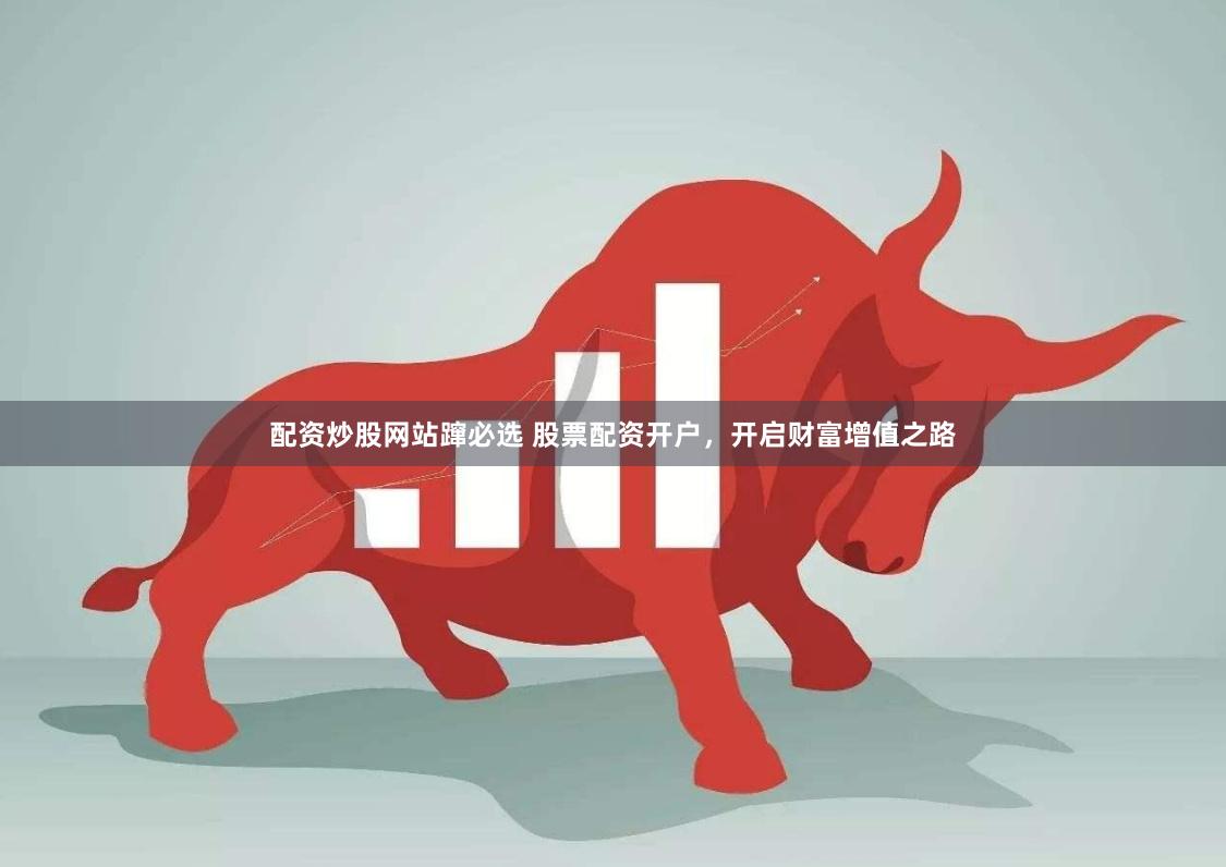 配资炒股网站蹿必选 股票配资开户，开启财富增值之路