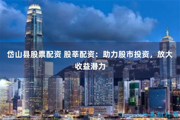 岱山县股票配资 股莘配资：助力股市投资，放大收益潜力
