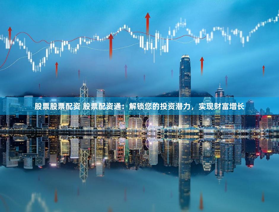 股票股票配资 股票配资通：解锁您的投资潜力，实现财富增长