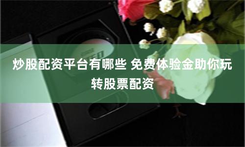 炒股配资平台有哪些 免费体验金助你玩转股票配资