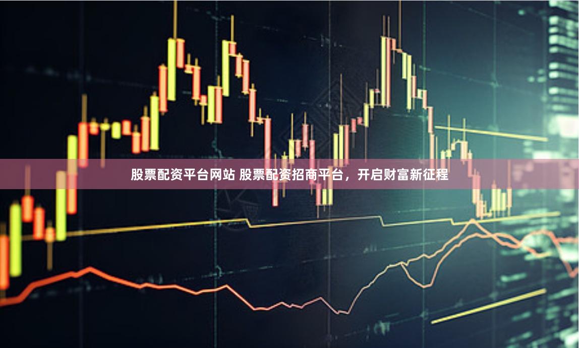 股票配资平台网站 股票配资招商平台,开启财富新征程