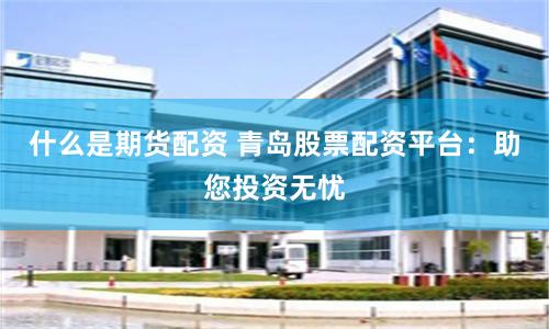 什么是期货配资 青岛股票配资平台:助您投资无忧