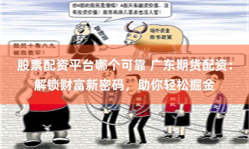 股票配资平台哪个可靠 广东期货配资:解锁财富新密码,助你轻松掘金