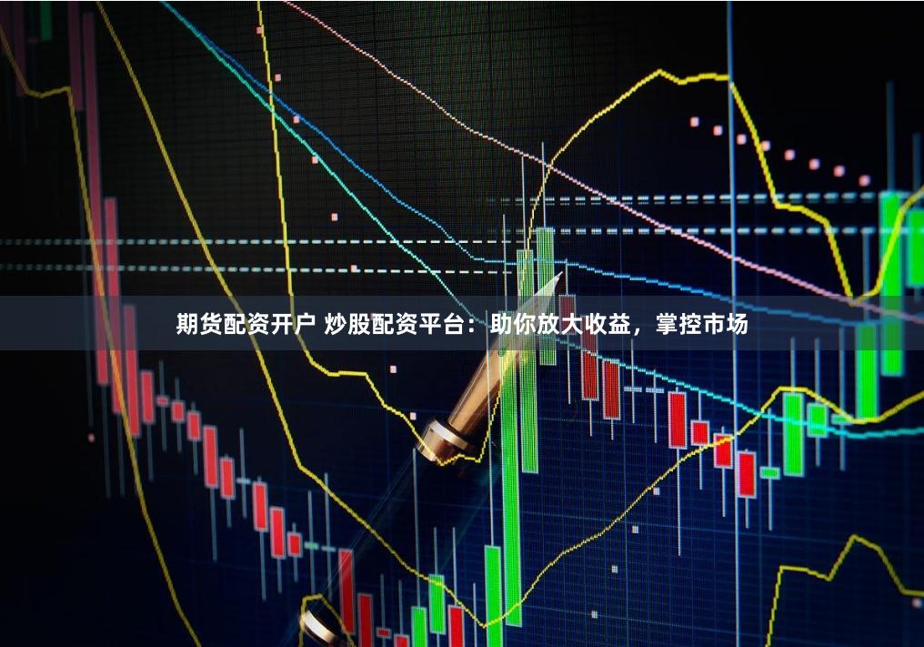 期货配资开户 炒股配资平台:助你放大收益,掌控市场