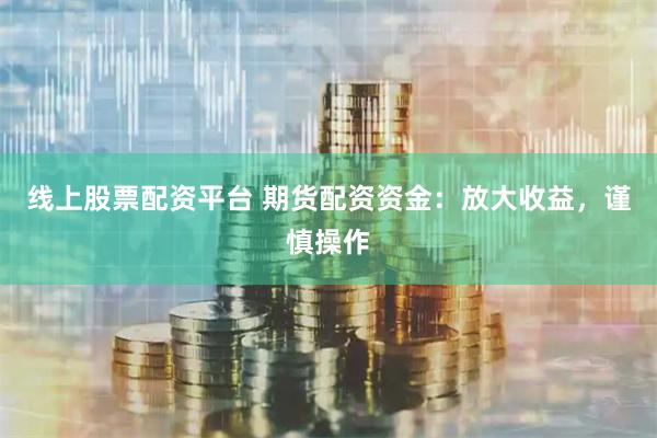 线上股票配资平台 期货配资资金:放大收益,谨慎操作